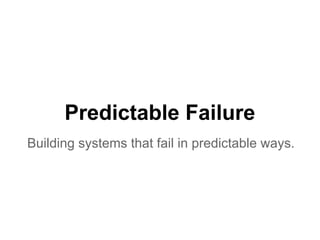 Predictable Failure
Building systems that fail in predictable ways.
 