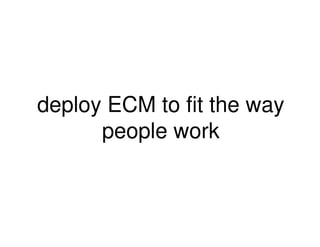 deploy ECM to fit the way
people work
people work
 