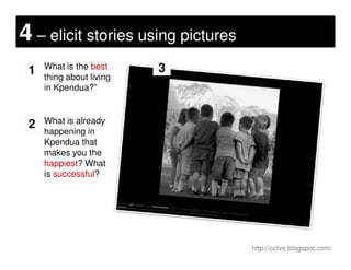 4 – elicit stories using pictures
What is the best
thing about living
in Kpendua?”
1 3
2 What is already
happening in
http://cclve.blogspot.com/
happening in
Kpendua that
makes you the
happiest? What
is successful?
 