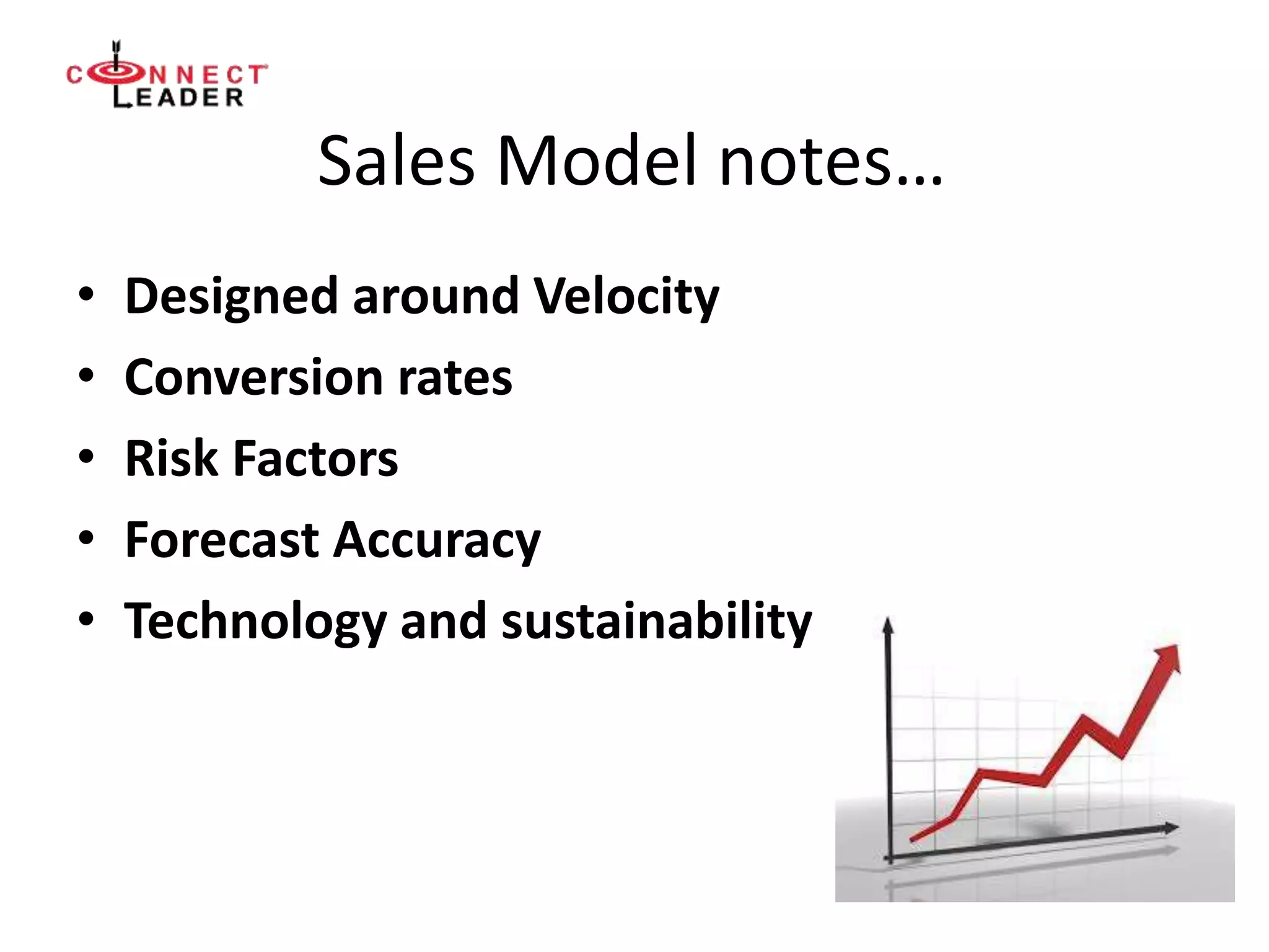 Sales Model notes…
• Designed around Velocity
• Conversion rates
• Risk Factors
• Forecast Accuracy
• Technology and sustainability
 