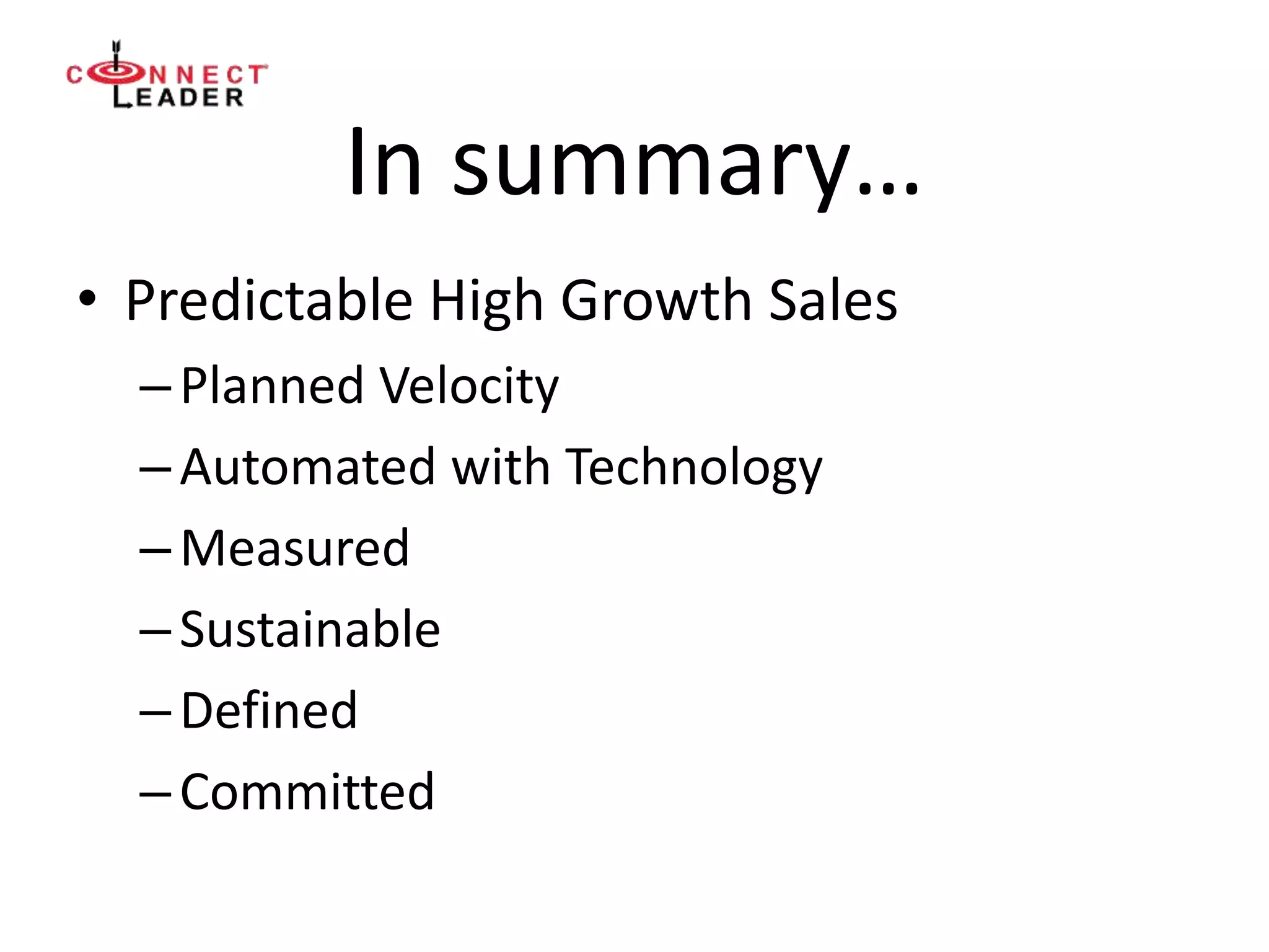 In summary…
• Predictable High Growth Sales
–Planned Velocity
–Automated with Technology
–Measured
–Sustainable
–Defined
–Committed
 