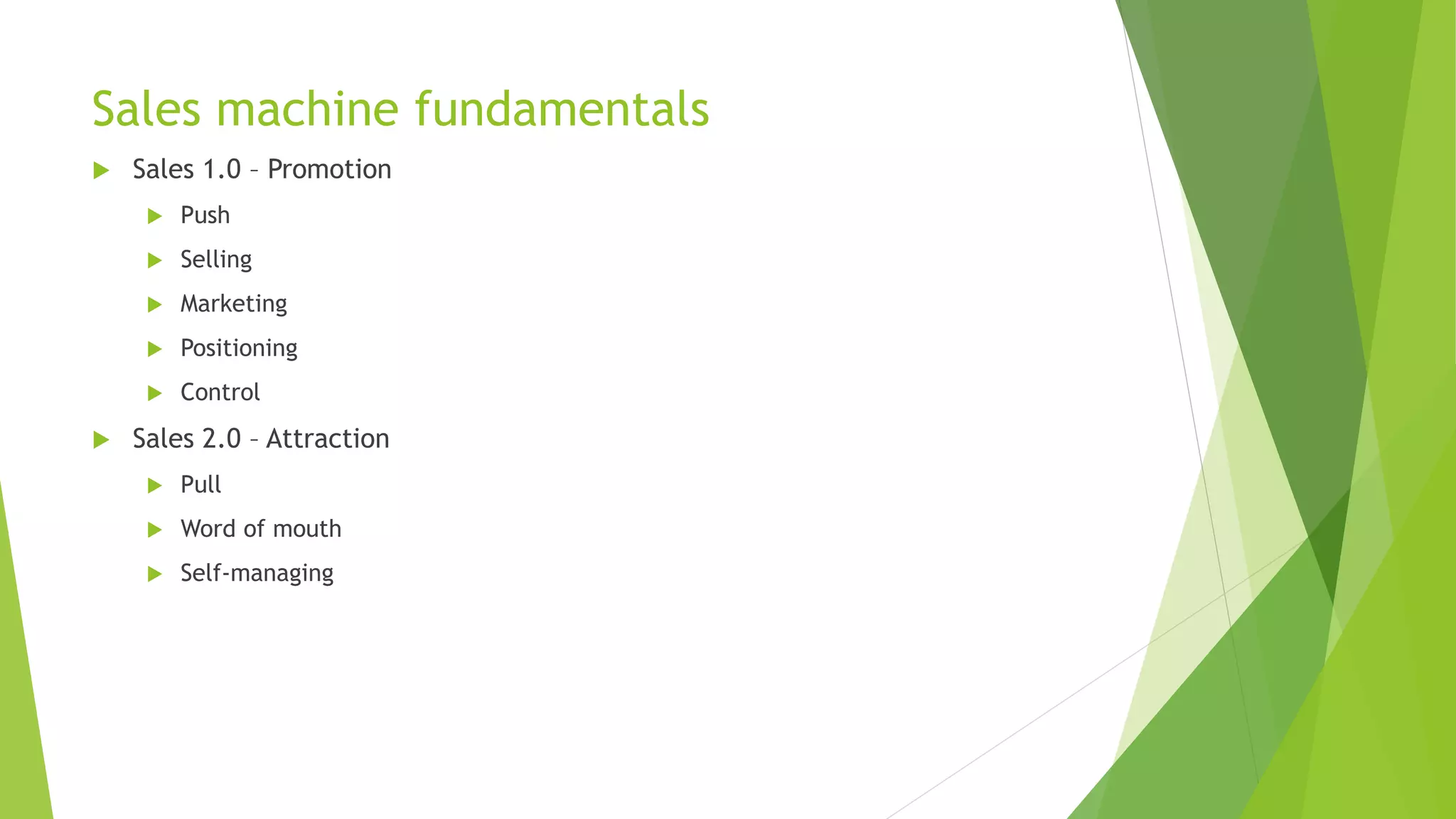 Sales machine fundamentals
 Sales 1.0 – Promotion
 Push
 Selling
 Marketing
 Positioning
 Control
 Sales 2.0 – Attraction
 Pull
 Word of mouth
 Self-managing
 