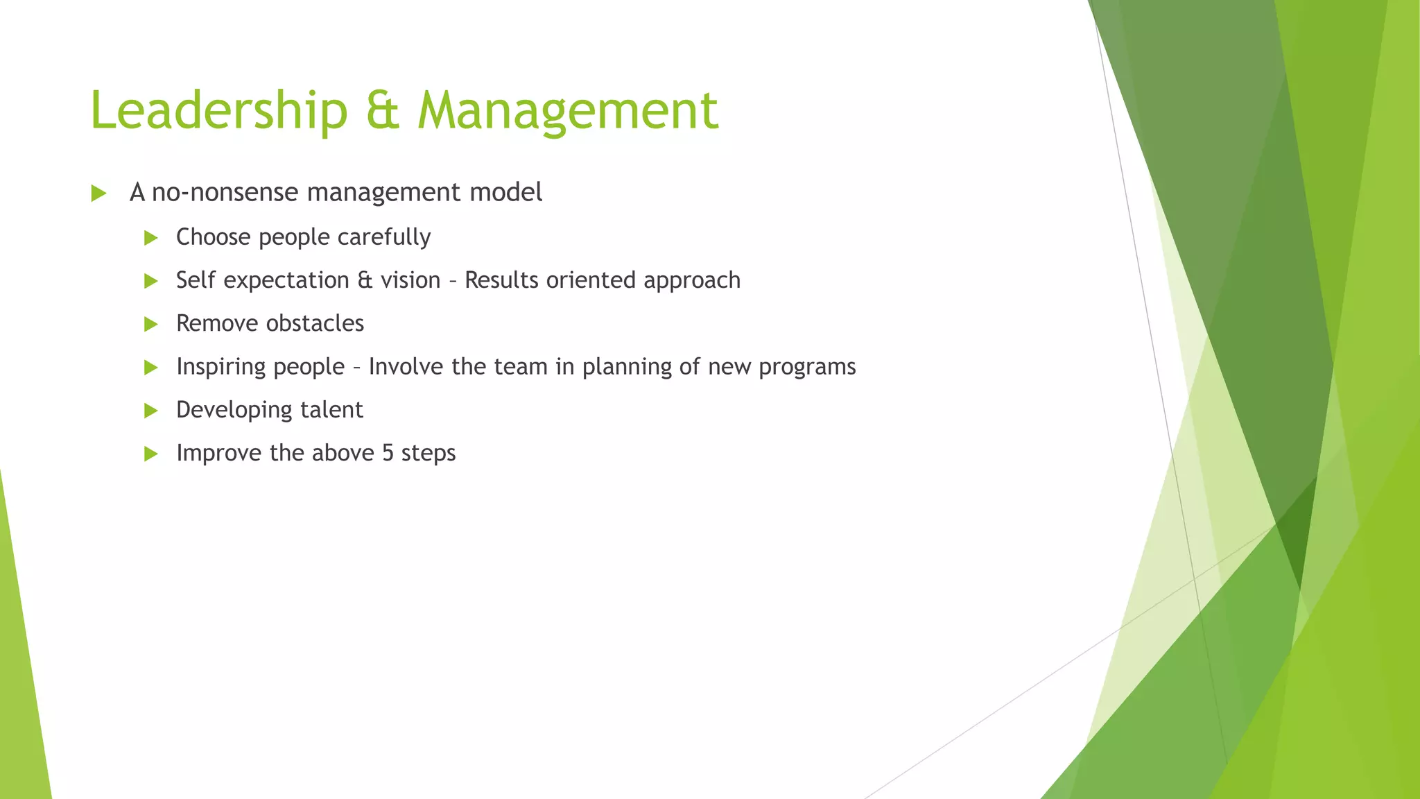 Leadership & Management
 A no-nonsense management model
 Choose people carefully
 Self expectation & vision – Results oriented approach
 Remove obstacles
 Inspiring people – Involve the team in planning of new programs
 Developing talent
 Improve the above 5 steps
 