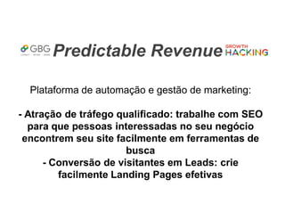 Predictable Revenue
Plataforma de automação e gestão de marketing:
- Atração de tráfego qualificado: trabalhe com SEO
para que pessoas interessadas no seu negócio
encontrem seu site facilmente em ferramentas de
busca
- Conversão de visitantes em Leads: crie
facilmente Landing Pages efetivas
 
