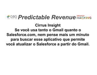 Predictable Revenue
Cirrus Insight
Se você usa tanto o Gmail quanto o
Salesforce.com, nem pense mais um minuto
para buscar esse aplicativo que permite
você atualizar o Salesforce a partir do Gmail.
 