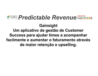 Predictable Revenue
Gainsight
Um aplicativo de gestão de Customer
Success para ajudar times a acompanhar
facilmente e aumentar o faturamento através
de maior retenção e upselling.
 