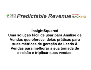Predictable Revenue
InsightSquared
Uma solução fácil de usar para Análise de
Vendas que oferece ideias práticas para
suas métricas de geração de Leads &
Vendas para melhorar a sua tomada de
decisão e triplicar suas vendas.
 