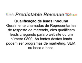 Predictable Revenue
Qualificação de leads Inbound
Geralmente chamadas de Representantes
de resposta de mercado, eles qualificam
leads chegando para o website ou um
número 0800. As fontes destas leads
podem ser programas de marketing, SEM,
ou boca a boca.
 
