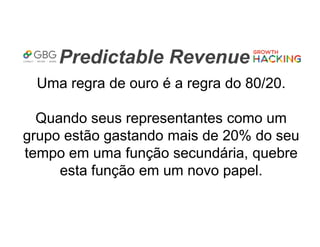Predictable Revenue
Uma regra de ouro é a regra do 80/20.
Quando seus representantes como um
grupo estão gastando mais de 20% do seu
tempo em uma função secundária, quebre
esta função em um novo papel.
 