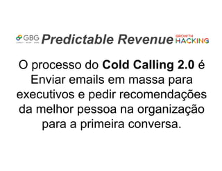 Predictable Revenue
O processo do Cold Calling 2.0 é
Enviar emails em massa para
executivos e pedir recomendações
da melhor pessoa na organização
para a primeira conversa.
 