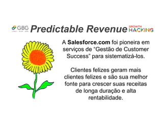 Predictable Revenue
A Salesforce.com foi pioneira em
serviços de “Gestão de Customer
Success” para sistematizá-los.
Clientes felizes geram mais
clientes felizes e são sua melhor
fonte para crescer suas receitas
de longa duração e alta
rentabilidade.
 