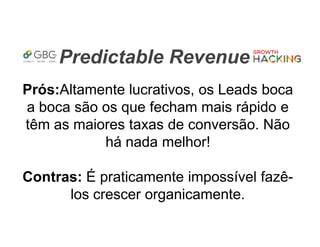 Predictable Revenue
Prós:Altamente lucrativos, os Leads boca
a boca são os que fecham mais rápido e
têm as maiores taxas de conversão. Não
há nada melhor!
Contras: É praticamente impossível fazê-
los crescer organicamente.
 