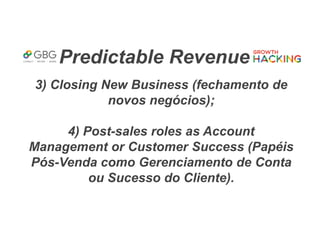Predictable Revenue
3) Closing New Business (fechamento de
novos negócios);
4) Post-sales roles as Account
Management or Customer Success (Papéis
Pós-Venda como Gerenciamento de Conta
ou Sucesso do Cliente).
 