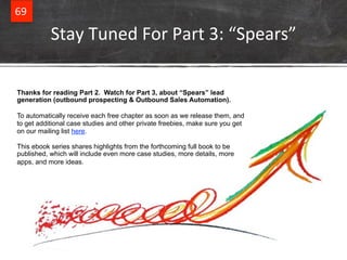 Stay&Tuned&For&Part&3:&“Spears”& 
69& 
Thanks for reading Part 2. Watch for Part 3, about “Spears” lead 
generation (outbo...