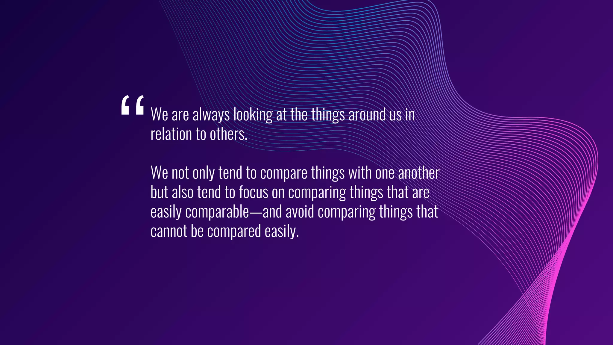 We are always looking at the things around us in
relation to others.
We not only tend to compare things with one another
but also tend to focus on comparing things that are
easily comparable—and avoid comparing things that
cannot be compared easily.
‘‘
 