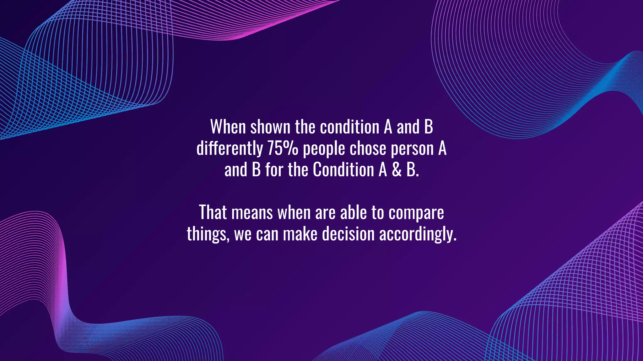 When shown the condition A and B
differently 75% people chose person A
and B for the Condition A & B.
That means when are able to compare
things, we can make decision accordingly.
 
