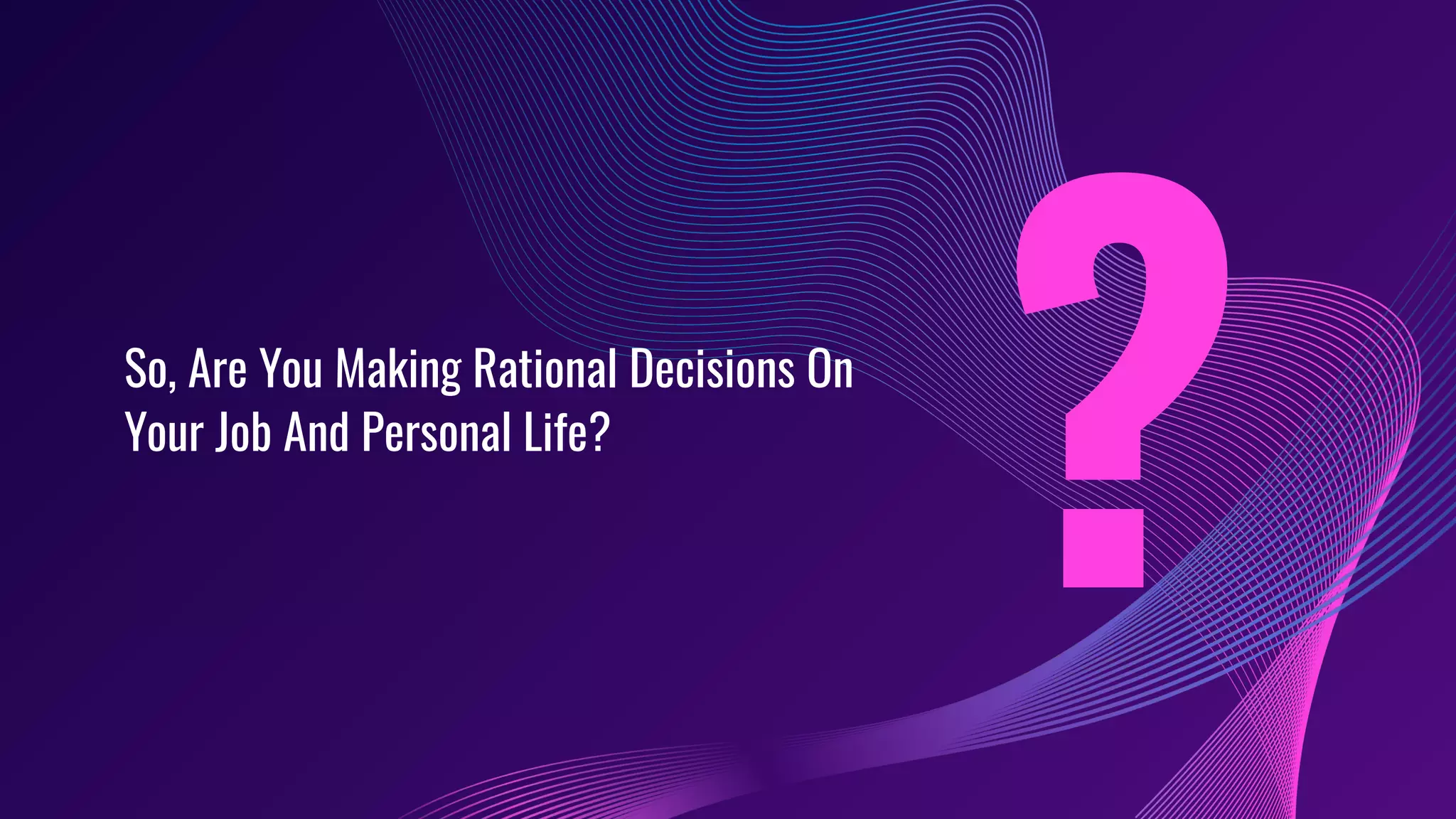 So, Are You Making Rational Decisions On
Your Job And Personal Life?
?
 