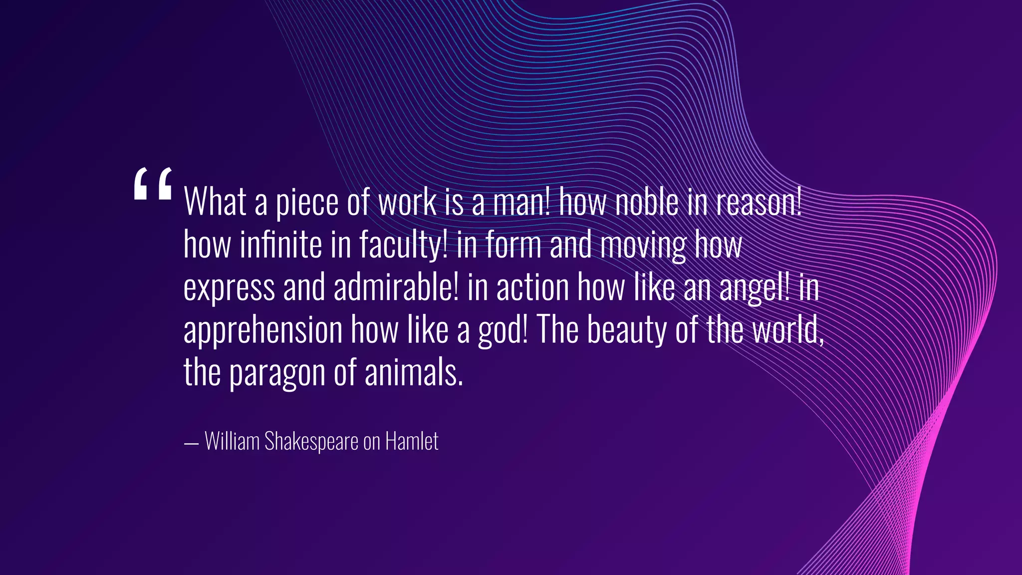 What a piece of work is a man! how noble in reason!
how inﬁnite in faculty! in form and moving how
express and admirable! in action how like an angel! in
apprehension how like a god! The beauty of the world,
the paragon of animals.
— William Shakespeare on Hamlet
‘‘
 