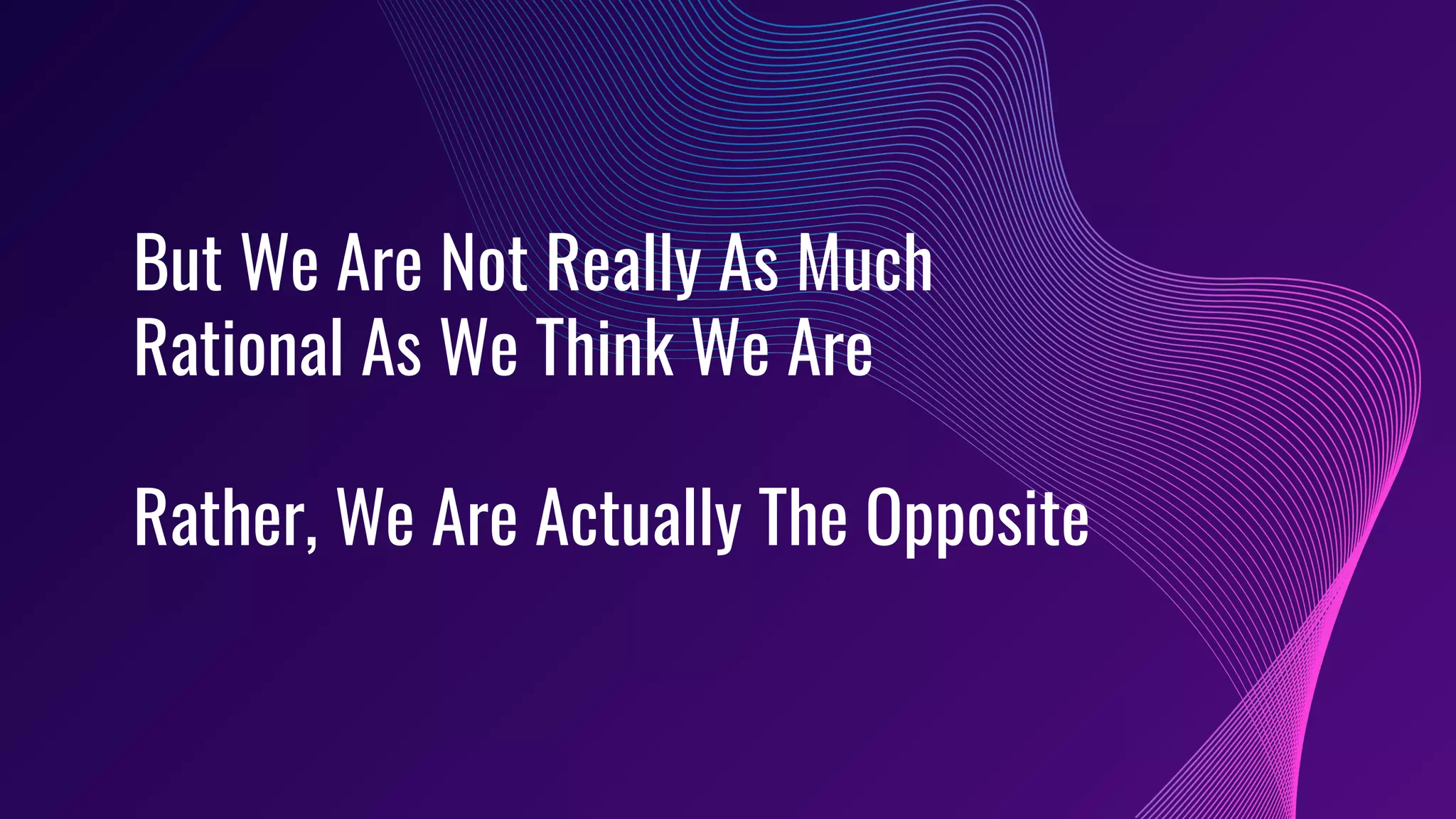But We Are Not Really As Much
Rational As We Think We Are
Rather, We Are Actually The Opposite
 