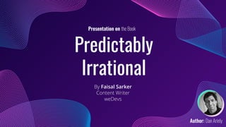 Predictably
Irrational
By Faisal Sarker
Content Writer
weDevs
Presentation on the Book
Author: Dan Ariely
 