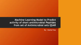 Machine Learning Model to Predict
activity of short antimicrobial Peptides
from set of Antimicrobial sets QSAR
By : Kashaf Naz
 