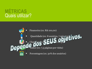 Quais utilizar? MÉTRICAS Índice (ex: 7,5 páginas por visita) Classificação (4ª posição no Ibope)  Quantidade (ex: 8 usuários, 7 minutos) Financeira (ex: R$ 100,00) Porcentagem (ex: 30% dos usuários) 