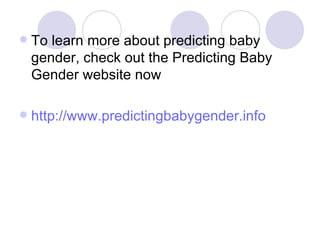 To learn more about predicting baby gender, check out the Predicting Baby Gender website now http://www.predictingbabygender.info 