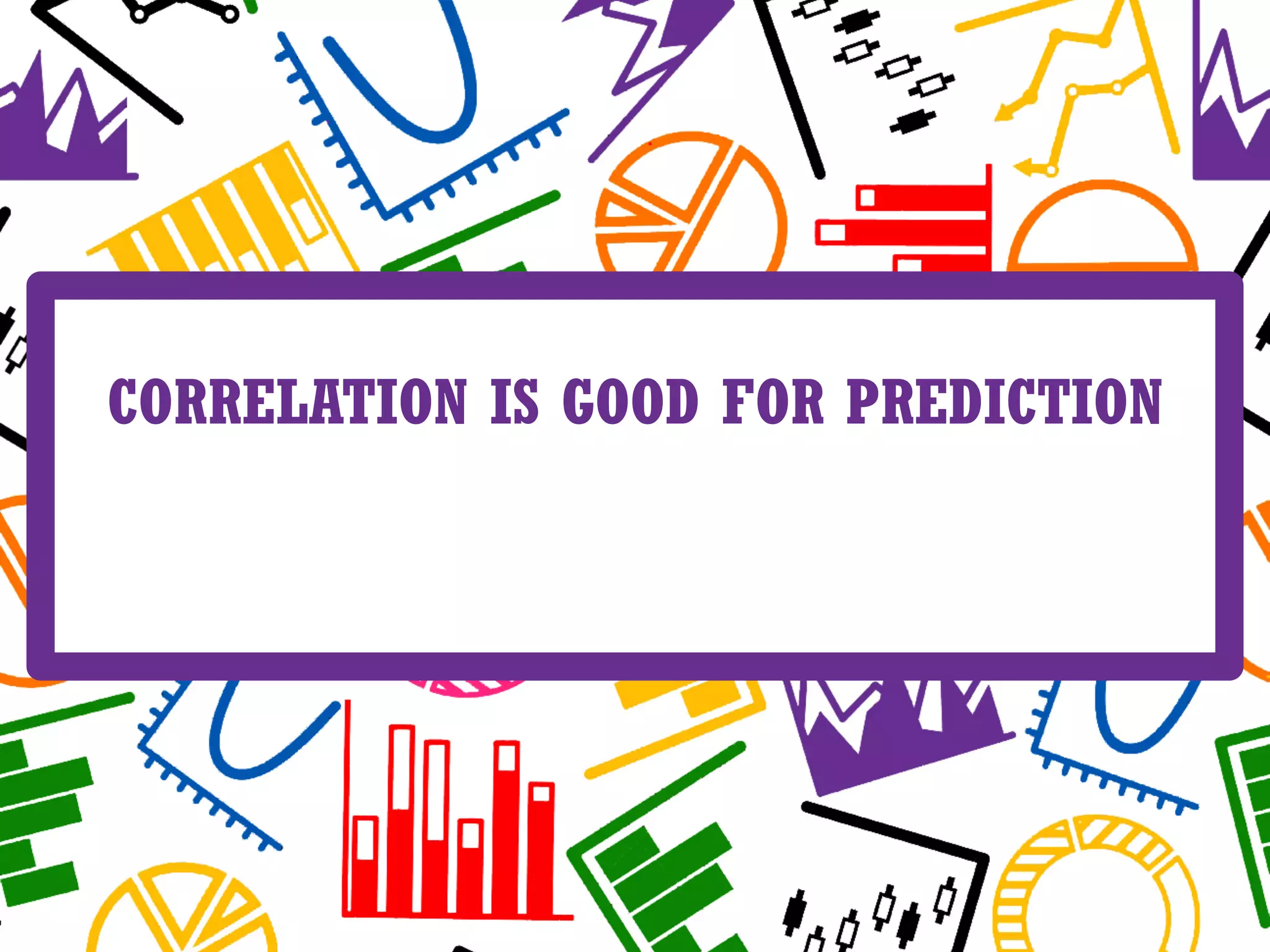 CORRELATION IS GOOD FOR PREDICTION
CORRELATION DOES NOT MEAN CAUSALITY
CAUSAL DISCOVERY IS OFTEN CUMBERSOME
 