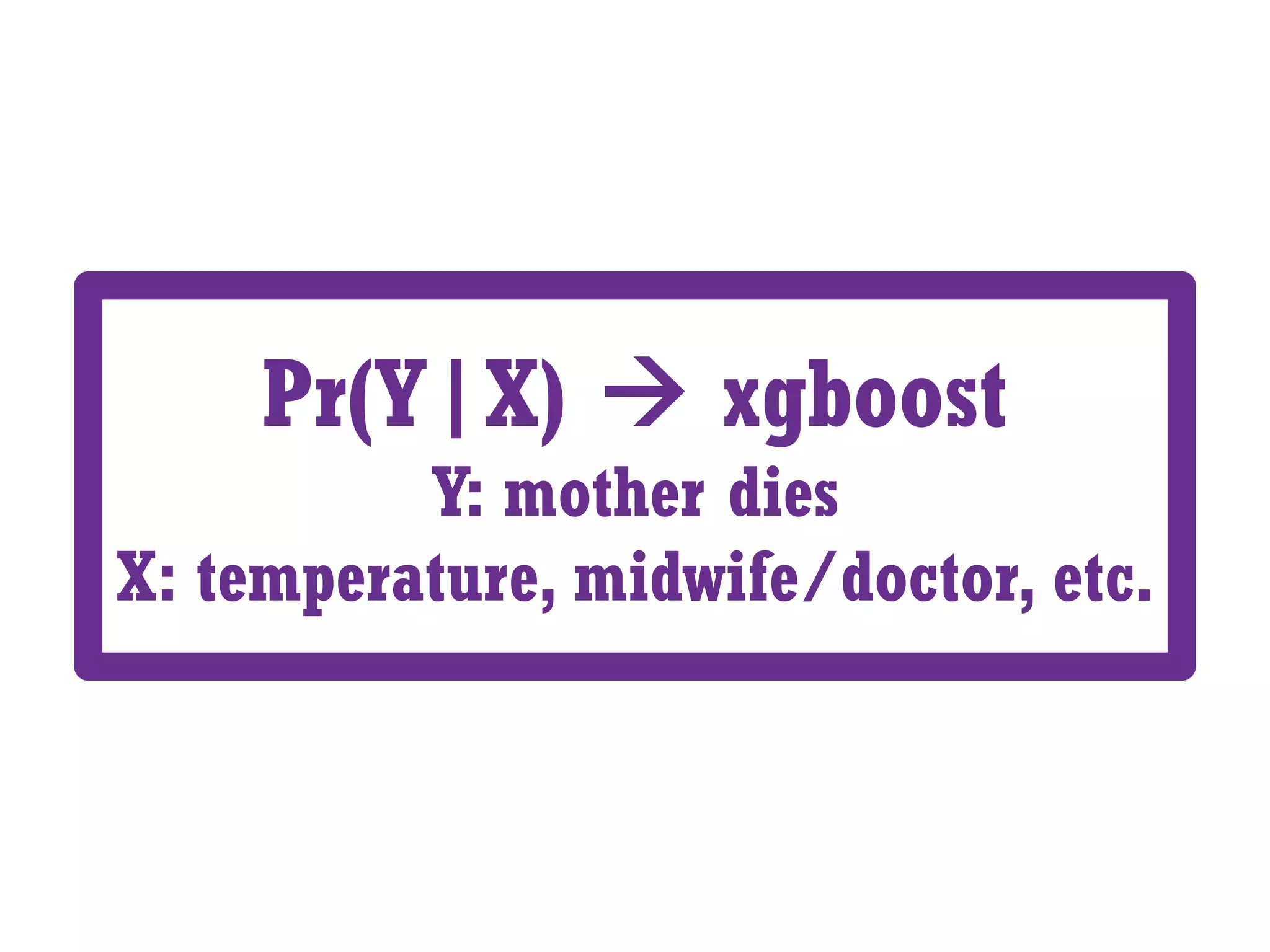 Pr(Y|X) à xgboost
Y: mother dies
X: temperature, midwife/doctor, etc.
 