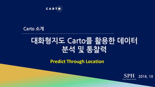 대화형지도 Carto를 활용한 데이터
분석 및 통찰력
Carto 소개
2016. 10
Predict Through Location
 