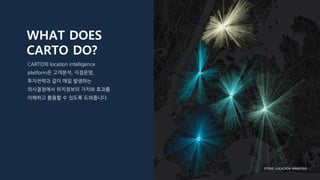WHAT DOES
CARTO DO?
CARTO의 location intelligence
platform은 고객분석, 지점운영,
투자전략과 같이 매일 발생하는
의사결정에서 위치정보의 가치와 효과를
이해하고 활용할 수 있도록 도와줍니다.
STORE LOCATION ANALYSIS
 