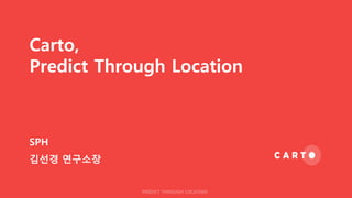 Carto,
Predict Through Location
PREDICT THROUGH LOCATION
SPH
김선경 연구소장
 