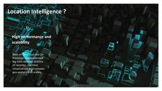 Both on the Cloud and On
Premises: unprecedented
Big Data volumes (billions
of records), real-time
visualizations and complex
geo-analysis that scales.
High performance and
scalability
I
Location Intelligence ?
 