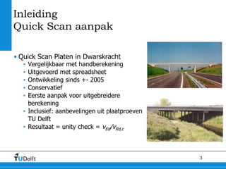 3
Inleiding
Quick Scan aanpak
• Quick Scan Platen in Dwarskracht
• Vergelijkbaar met handberekening
• Uitgevoerd met sprea...