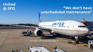 United VP, Maintenance
“We don’t have
unscheduled maintenance”
United
@ SFO
 