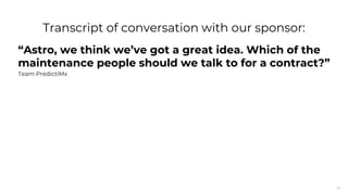 25
“Astro, we think we’ve got a great idea. Which of the
maintenance people should we talk to for a contract?”
Team PredictiMx
Transcript of conversation with our sponsor:
 