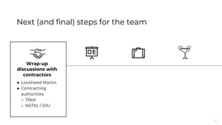 40
Next (and final) steps for the team
Wrap-up
discussions with
contractors
● Lockheed Martin
● Contracting
authorities:
○ TReX
○ NSTXL / DIU
 