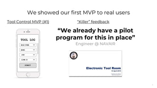 6
“We already have a pilot
program for this in place”
Engineer @ NAVAIR
“Killer” feedback
We showed our first MVP to real users
Tool Control MVP (#1)
 