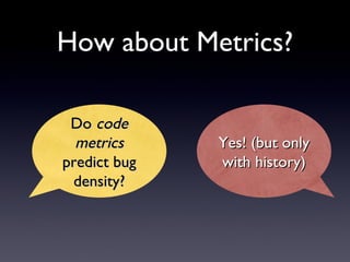 How about Metrics? Do  code metrics  predict bug density? Yes! (but only with history) 