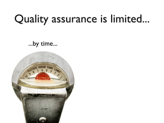 Quality assurance is limited...

   ...by time...