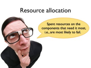 Resource allocation
            Spent resources on the
        components that need it most,
          i.e., are most likely to fail.
