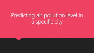Predicting air pollution level in
a specific city
 