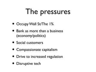 The pressures
• Occupy Wall St/The 1%
• Bank as more than a business
  (economy/politics)
• Social customers
• Compassionate capitalism
• Drive to increased regulation
• Disruptive tech
 