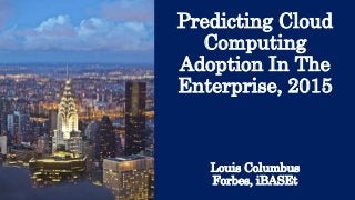 Predicting Cloud
Computing
Adoption In The
Enterprise, 2015
Louis Columbus
Forbes, iBASEt
 