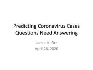 Predicting Coronavirus Cases
Questions Need Answering
James K. Orr
April 26, 2020
 