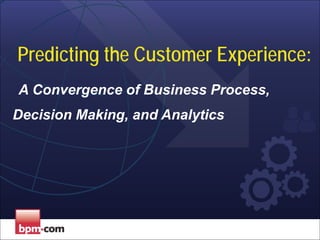 Predicting the Customer Experience:
A Convergence of Business Process,
Decision Making, and Analytics
 