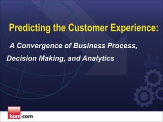 Predicting the Customer Experience:
A Convergence of Business Process,
Decision Making, and Analytics
 