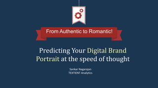 From Authentic to Romantic!
Predicting Your Digital Brand
Portrait at the speed of thought
Sankar Nagarajan
TEXTIENT Analytics
 