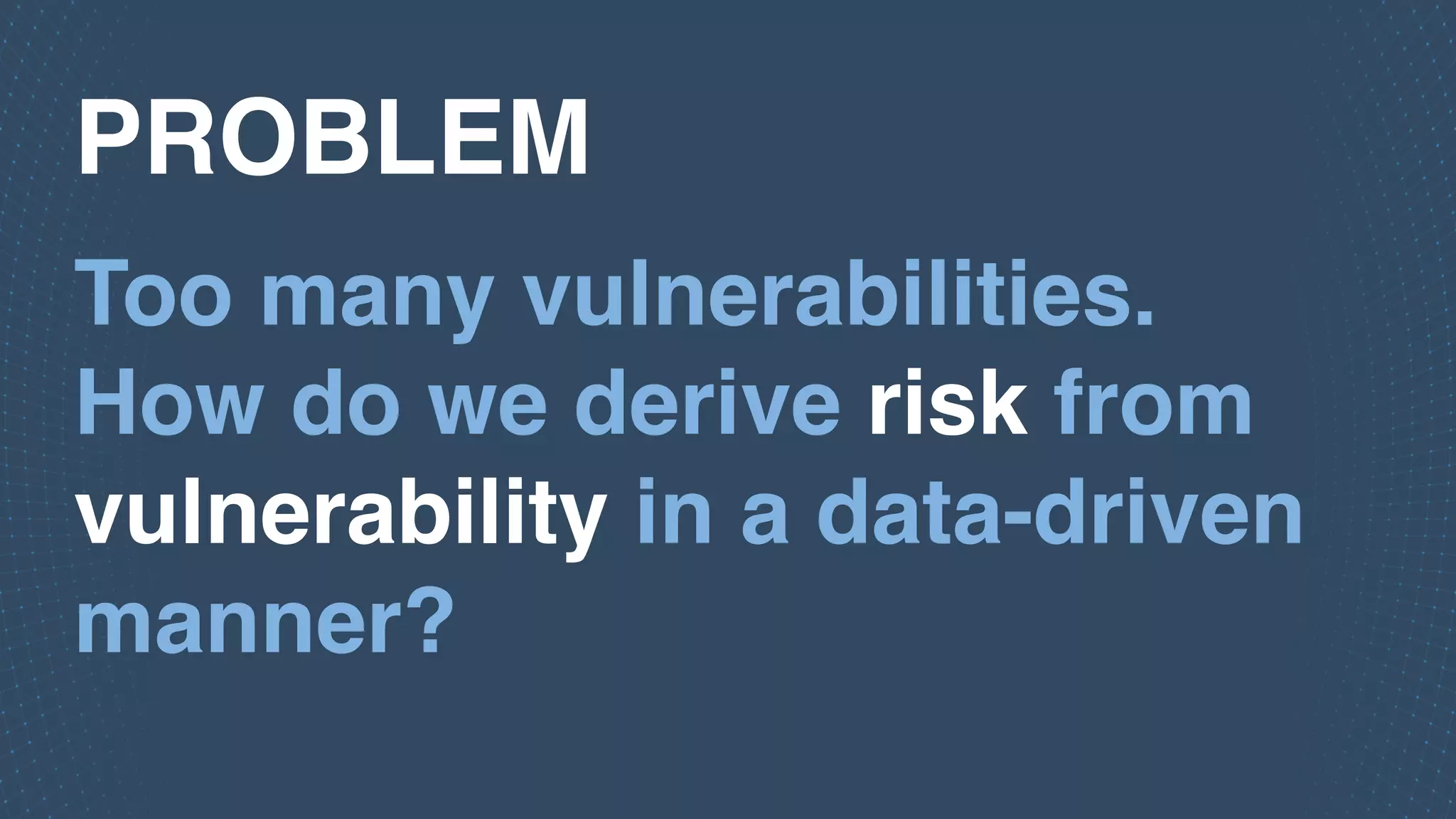Too many vulnerabilities.
How do we derive risk from
vulnerability in a data-driven
manner?
PROBLEM
 