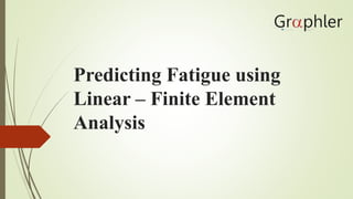 Predicting Fatigue using
Linear – Finite Element
Analysis
 